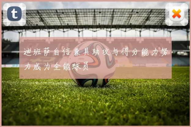 迪班萨自信兼具助攻与得分能力努力成为全能球员