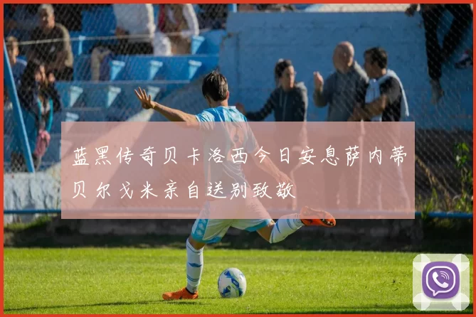 蓝黑传奇贝卡洛西今日安息萨内蒂贝尔戈米亲自送别致敬