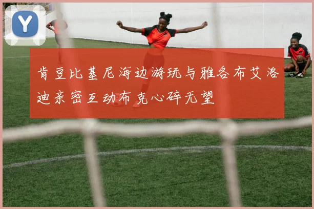 肯豆比基尼海边游玩与雅各布艾洛迪亲密互动布克心碎无望