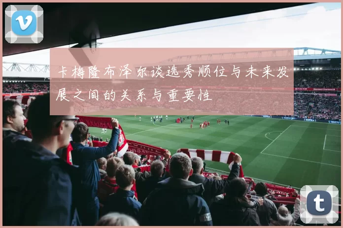 卡梅隆布泽尔谈选秀顺位与未来发展之间的关系与重要性