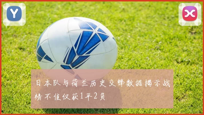 日本队与荷兰历史交锋数据揭示战绩不佳仅获1平2负