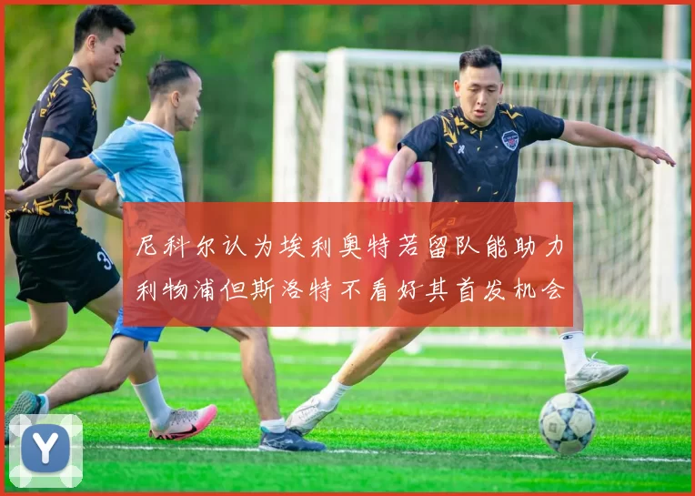 尼科尔认为埃利奥特若留队能助力利物浦但斯洛特不看好其首发机会