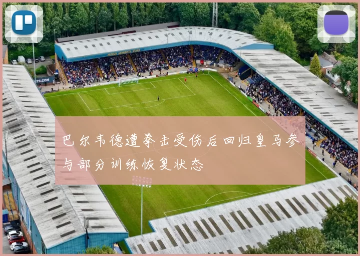 巴尔韦德遭拳击受伤后回归皇马参与部分训练恢复状态
