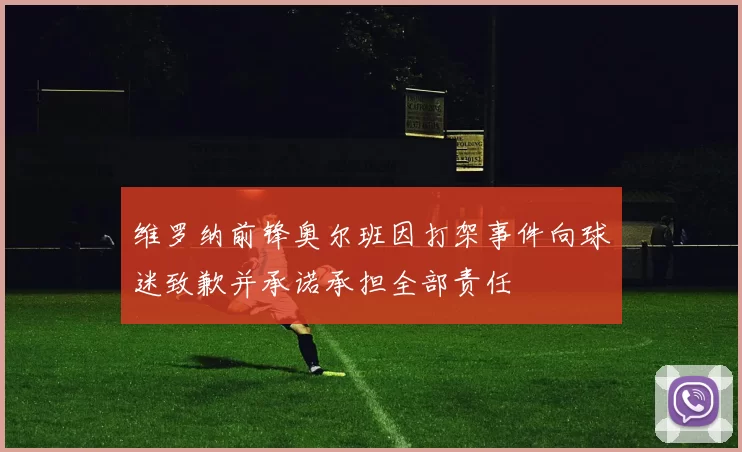 维罗纳前锋奥尔班因打架事件向球迷致歉并承诺承担全部责任