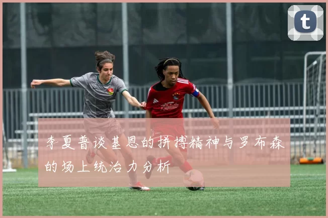 李夏普谈基恩的拼搏精神与罗布森的场上统治力分析