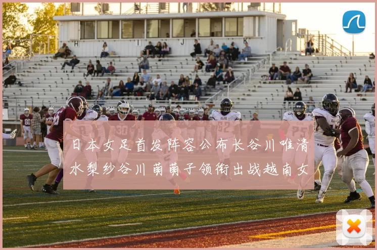 日本女足首发阵容公布长谷川唯清水梨纱谷川萌萌子领衔出战越南女足