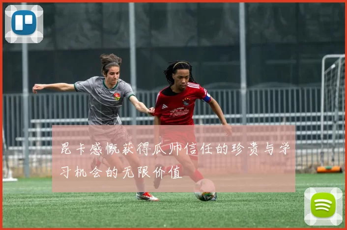 昆卡感慨获得瓜帅信任的珍贵与学习机会的无限价值