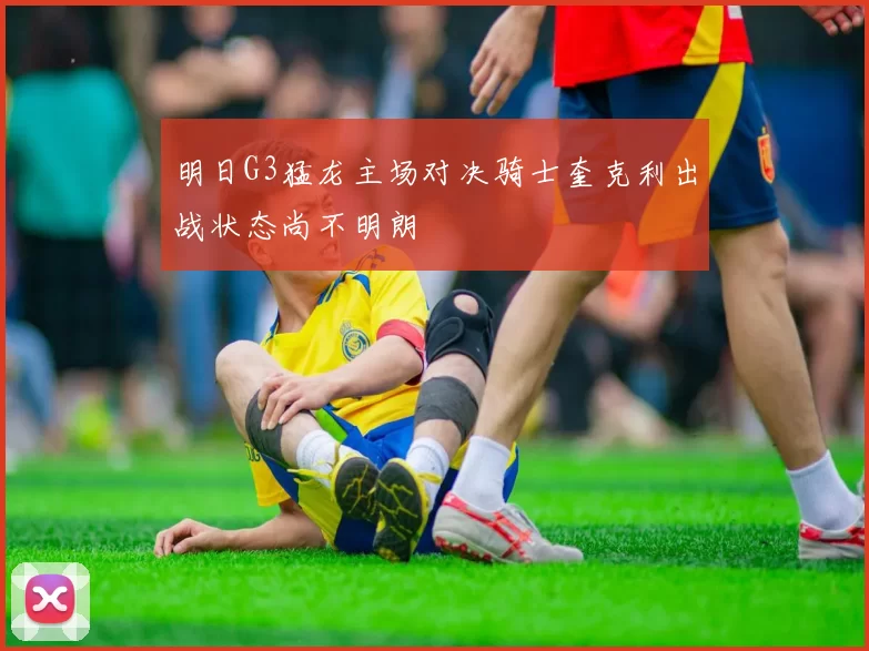 明日G3猛龙主场对决骑士奎克利出战状态尚不明朗