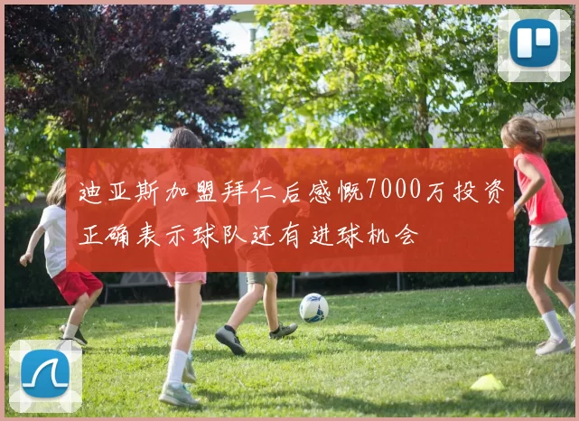 迪亚斯加盟拜仁后感慨7000万投资正确表示球队还有进球机会