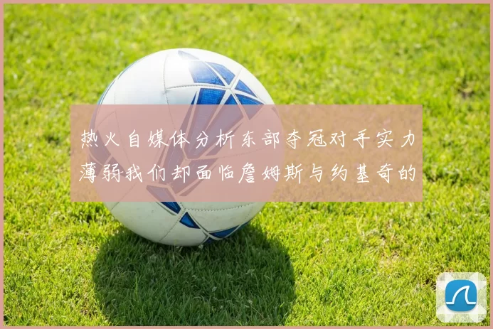 热火自媒体分析东部夺冠对手实力薄弱我们却面临詹姆斯与约基奇的挑战