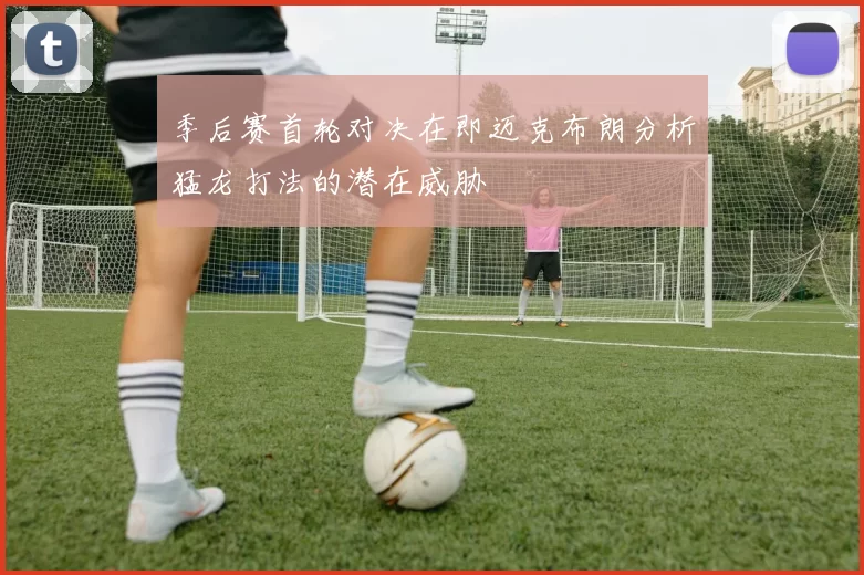 季后赛首轮对决在即迈克布朗分析猛龙打法的潜在威胁