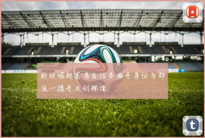 新核崛起塞鸟自信多面手身份与邵佳一携手共创辉煌