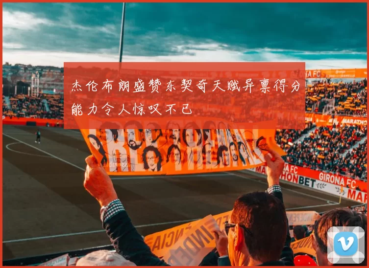 杰伦布朗盛赞东契奇天赋异禀得分能力令人惊叹不已