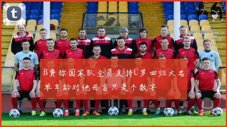 B费称国家队全员支持C罗回归大名单年龄对他而言只是个数字