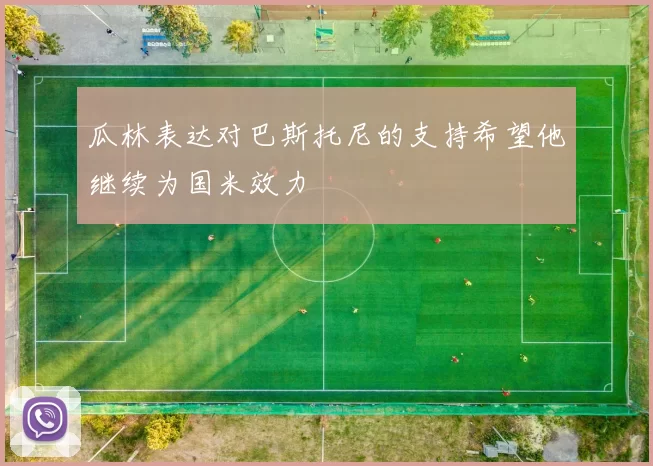 瓜林表达对巴斯托尼的支持希望他继续为国米效力