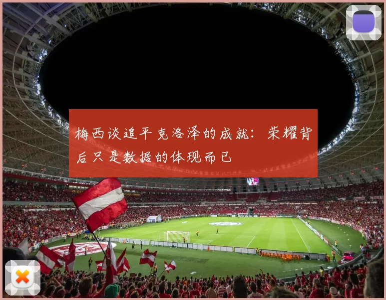 梅西谈追平克洛泽的成就：荣耀背后只是数据的体现而已