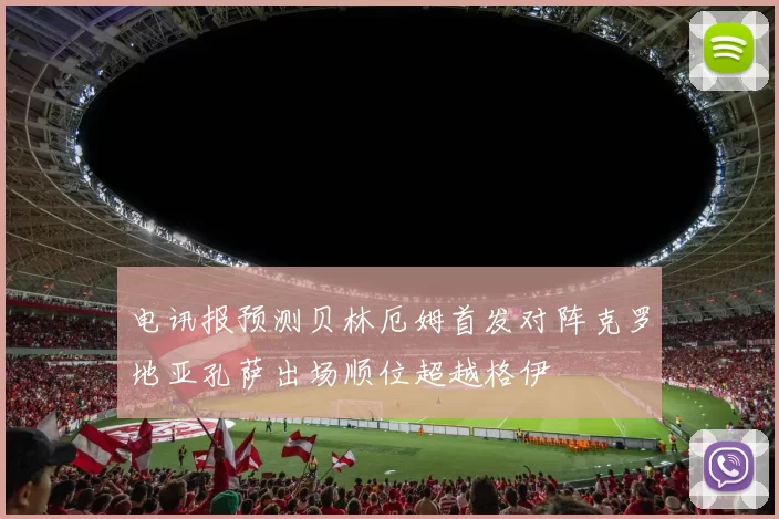 电讯报预测贝林厄姆首发对阵克罗地亚孔萨出场顺位超越格伊