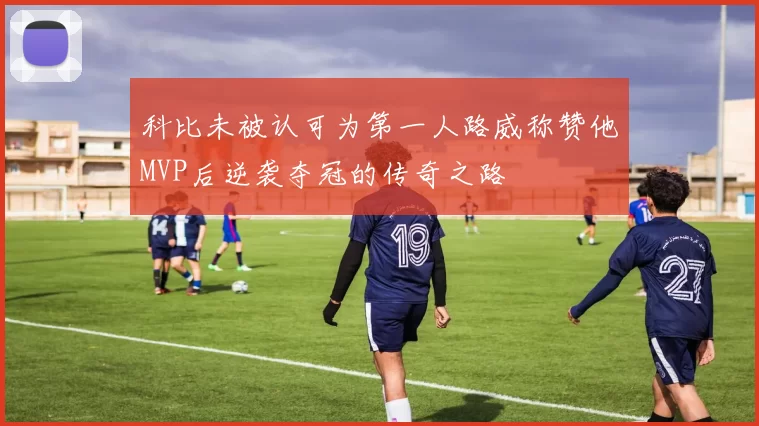 科比未被认可为第一人路威称赞他MVP后逆袭夺冠的传奇之路