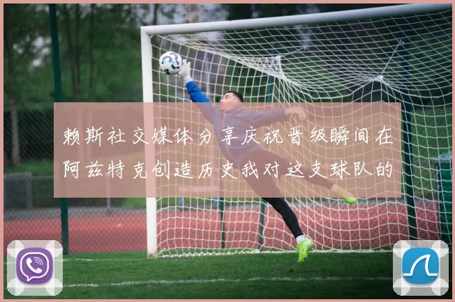 赖斯社交媒体分享庆祝晋级瞬间在阿兹特克创造历史我对这支球队的热爱无以言表