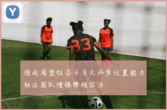 德尚渴望征召卡马文加多位置能力助法国队增强锋线实力